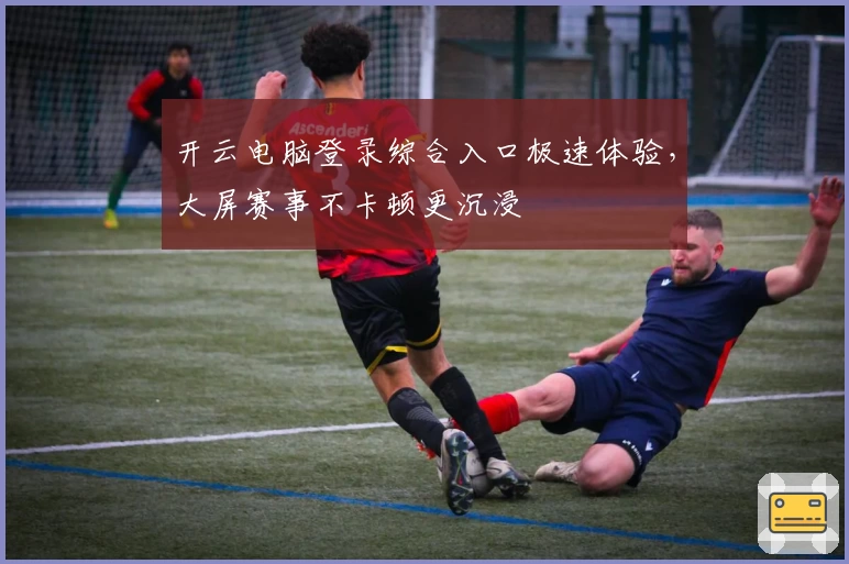 开云电脑登录综合入口极速体验，大屏赛事不卡顿更沉浸