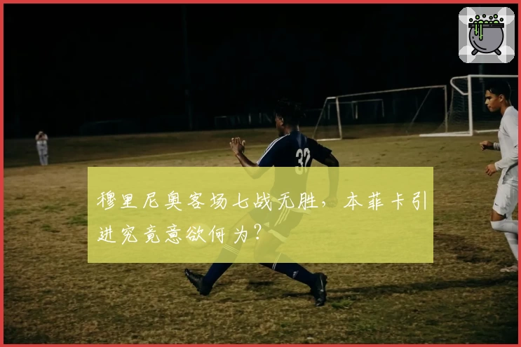 穆里尼奥客场七战无胜，本菲卡引进究竟意欲何为？