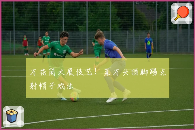 万花筒大展技艺！莱万头顶脚踢点射帽子戏法