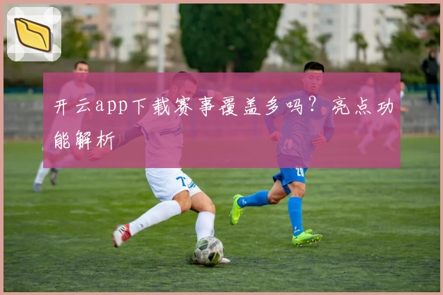 开云app下载赛事覆盖多吗？亮点功能解析