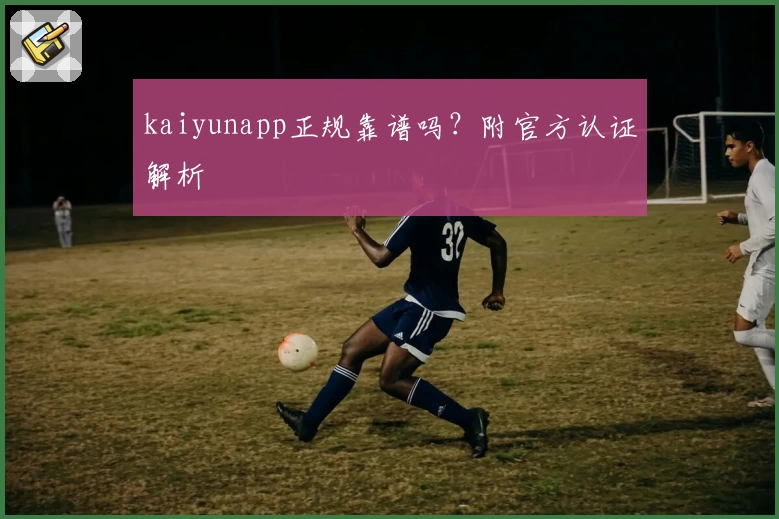 kaiyunapp正规靠谱吗？附官方认证解析