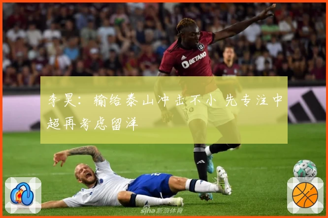 李昊:输给泰山冲击不小 先专注中超再考虑留洋
