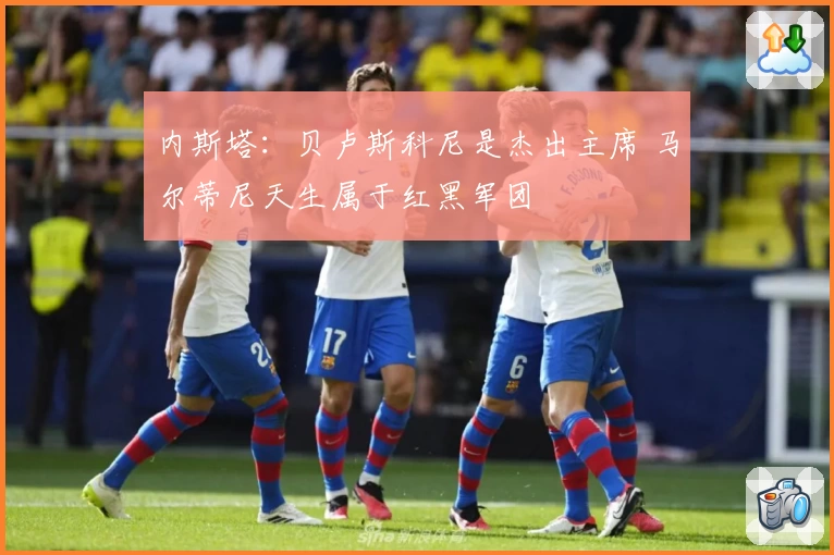 内斯塔：贝卢斯科尼是杰出主席 马尔蒂尼天生属于红黑军团