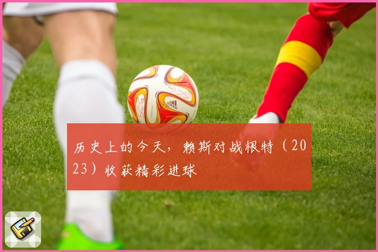 历史上的今天，赖斯对战根特（2023）收获精彩进球