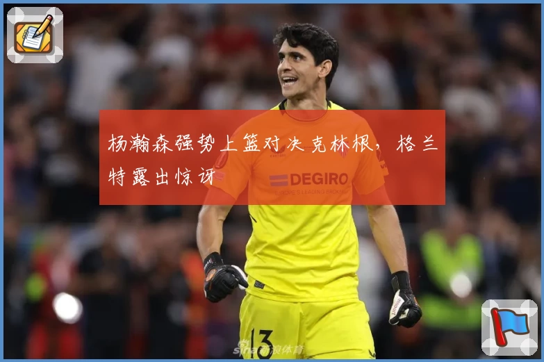杨瀚森强势上篮对决克林根，格兰特露出惊讶