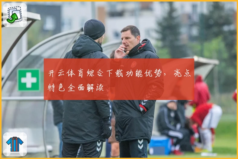 开云体育综合下载功能优势，亮点特色全面解读