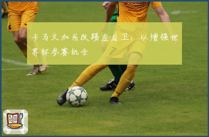 卡马文加或改踢左后卫，以增强世界杯参赛机会
