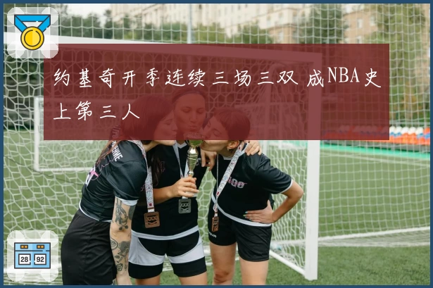 约基奇开季连续三场三双 成NBA史上第三人