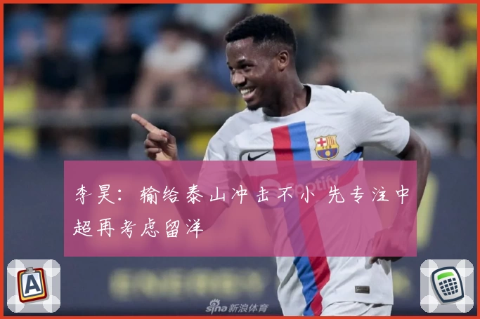 李昊:输给泰山冲击不小 先专注中超再考虑留洋