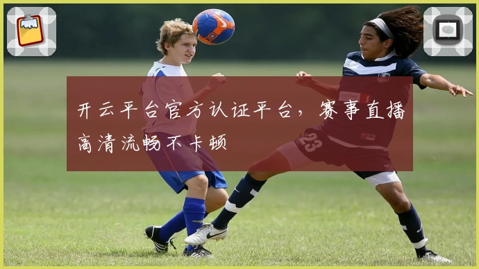 开云平台官方认证平台，赛事直播高清流畅不卡顿