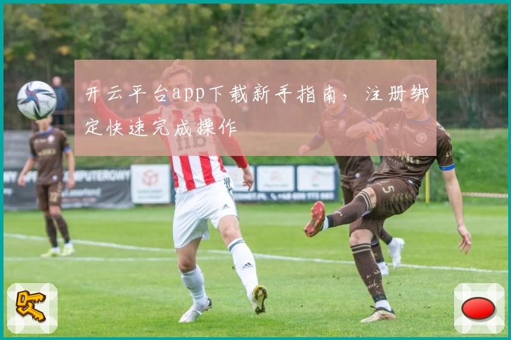 开云平台app下载新手指南，注册绑定快速完成操作