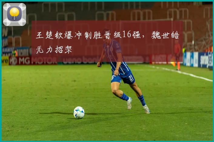 王楚钦爆冲制胜晋级16强，魏世皓无力招架