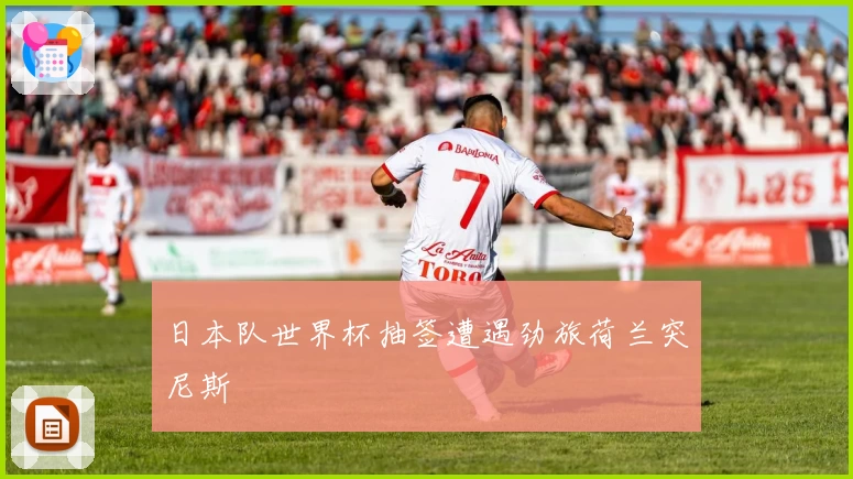 日本队世界杯抽签遭遇劲旅荷兰突尼斯