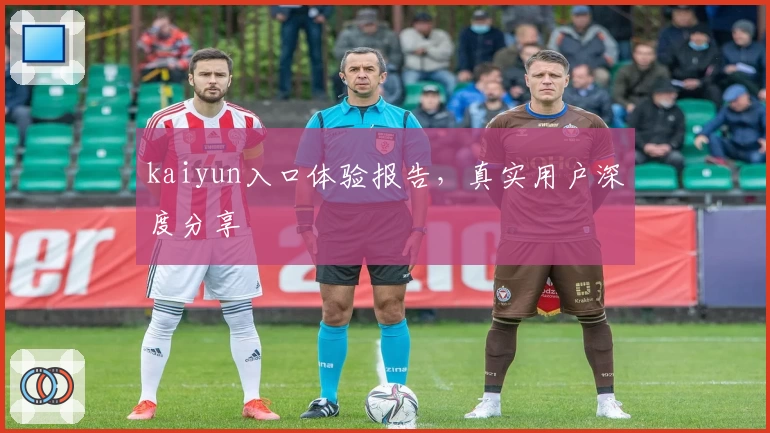 kaiyun入口体验报告，真实用户深度分享