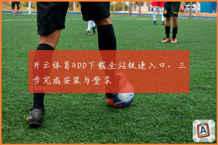 开云体育app下载全站极速入口，三步完成安装与登录