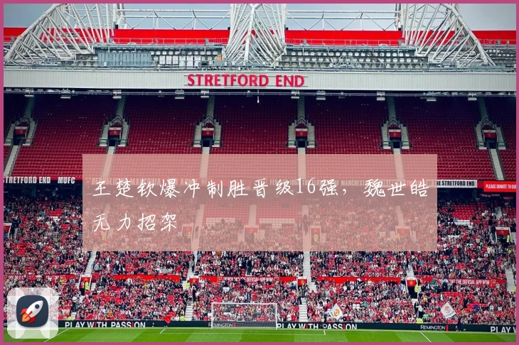 王楚钦爆冲制胜晋级16强，魏世皓无力招架