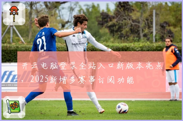 开云电脑登录全站入口新版本亮点，2025新增多赛事订阅功能
