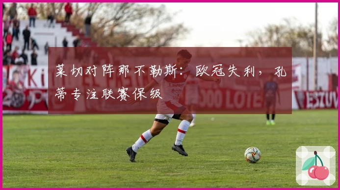 莱切对阵那不勒斯：欧冠失利，孔蒂专注联赛保级