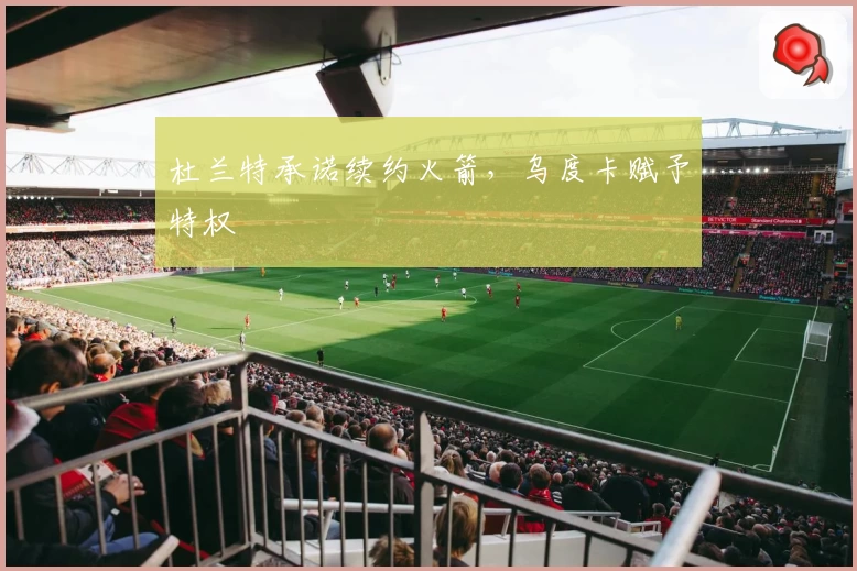 杜兰特承诺续约火箭,乌度卡赋予特权