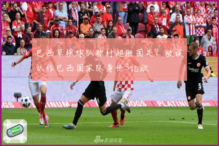 巴西草根球队称村超胜国足?被误认作巴西国家队身价3亿欧