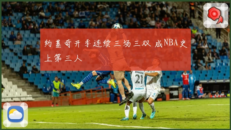 约基奇开季连续三场三双 成NBA史上第三人
