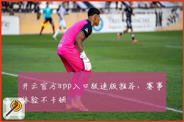 开云官方app入口极速版推荐，赛事体验不卡顿