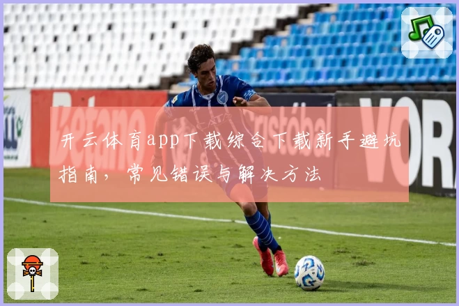 开云体育app下载综合下载新手避坑指南，常见错误与解决方法