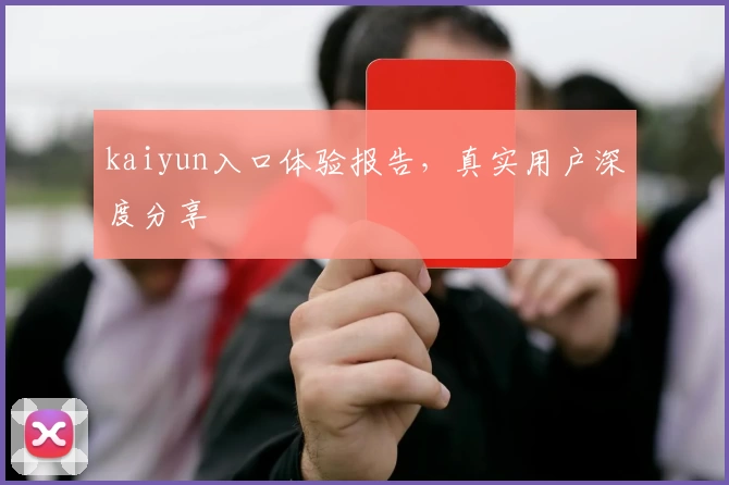 kaiyun入口体验报告，真实用户深度分享
