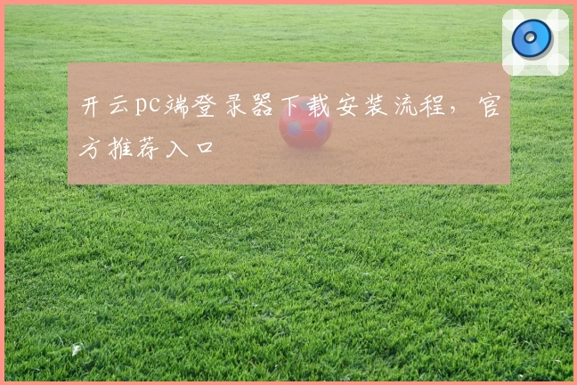 开云pc端登录器下载安装流程，官方推荐入口