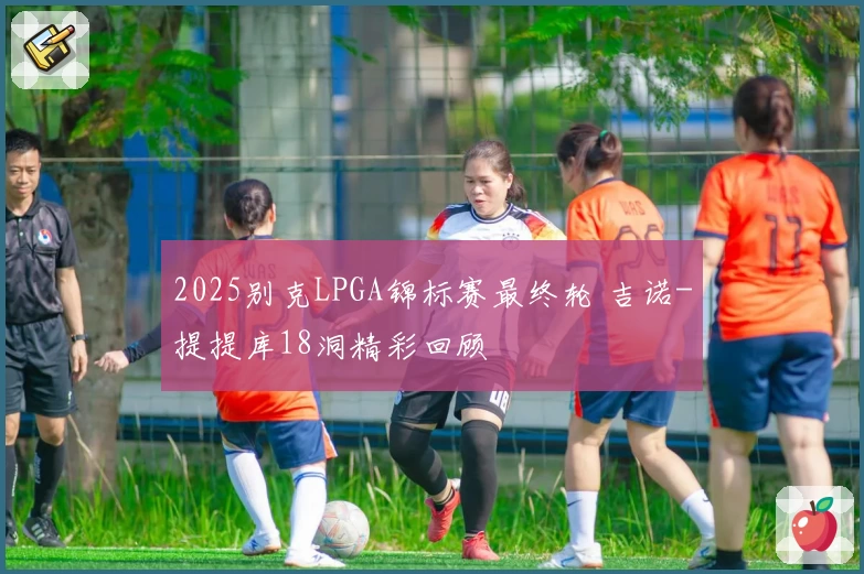 2025别克LPGA锦标赛最终轮 吉诺-提提库18洞精彩回顾